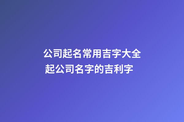 公司起名常用吉字大全 起公司名字的吉利字